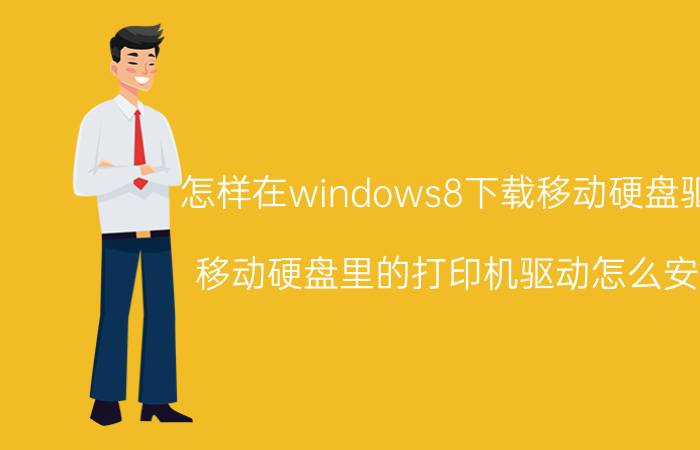 怎样在windows8下载移动硬盘驱动 移动硬盘里的打印机驱动怎么安装？